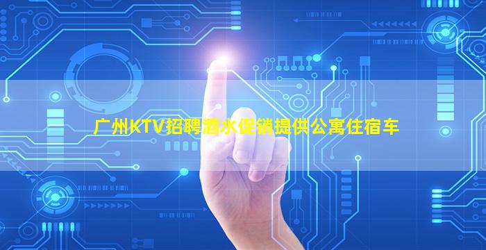 广州KTV招聘酒水促销提供公寓住宿车